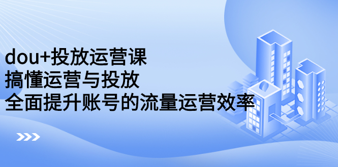 dou+投放运营课：搞懂运营与投放，全面提升账号的流量运营效率-小白项目网