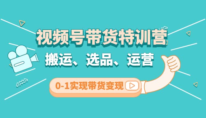 视频号带货特训营(第3期)：搬运、选品、运营、0-1实现带货变现-小白项目网