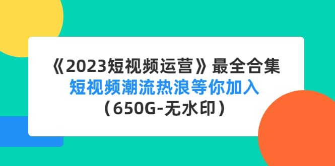 《2023短视频运营》最全合集：短视频潮流热浪等你加入（650G-无水印）-小白项目网