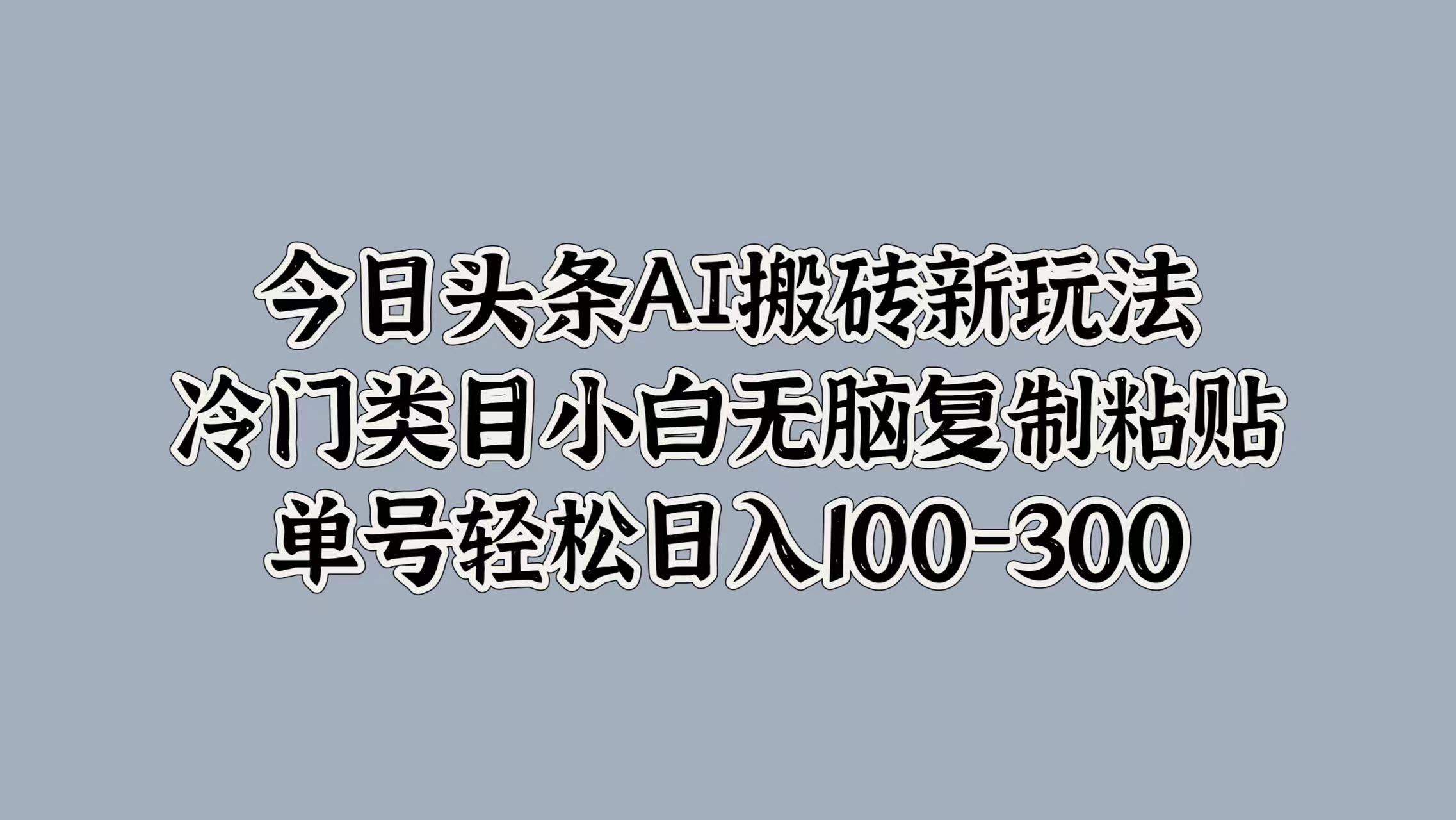 今日头条AI搬砖新玩法，冷门类目小白无脑复制粘贴，单号轻松日入100-300 - 小白项目网-小白项目网