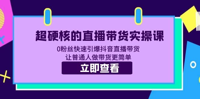 超硬核的直播带货实操课 0粉丝快速引爆抖音直播带货 让普通人做带货更简单-小白项目网