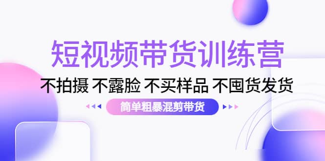 短视频带货训练营：不拍摄 不露脸 不买样品 不囤货发货 简单粗暴混剪带货-小白项目网