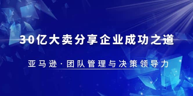 30·亿大卖·分享企业·成功之道-亚马逊·团队管理与决策领导力-小白项目网