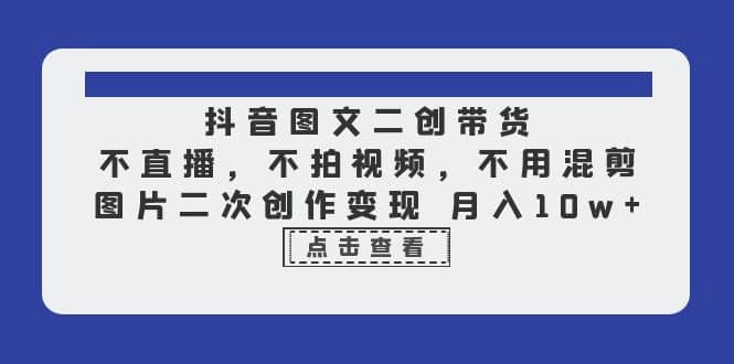 抖音图文二创带货，不直播，不拍视频，不用混剪，图片二次创作变现 月入10w-小白项目网