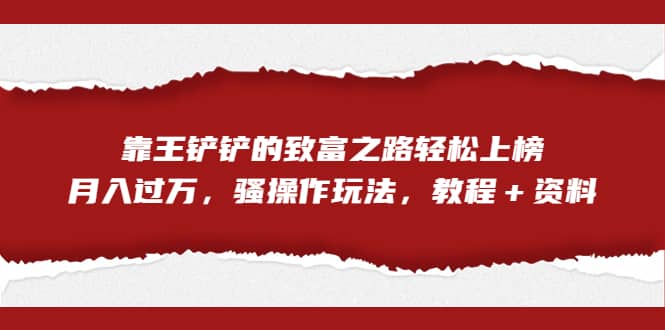 全网首发，靠王铲铲的致富之路轻松上榜，月入过万，骚操作玩法，教程＋资料-小白项目网