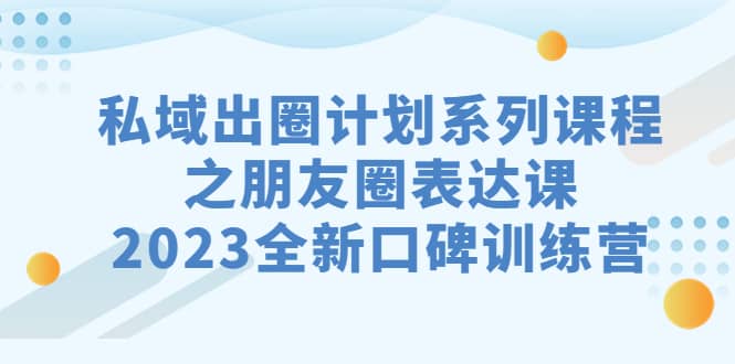 私域-出圈计划系列课程之朋友圈-表达课，2023全新口碑训练营-小白项目网