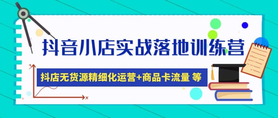 抖音小店实战落地训练营：抖店无货源精细化运营，商品卡流量等等（22节）-小白项目网