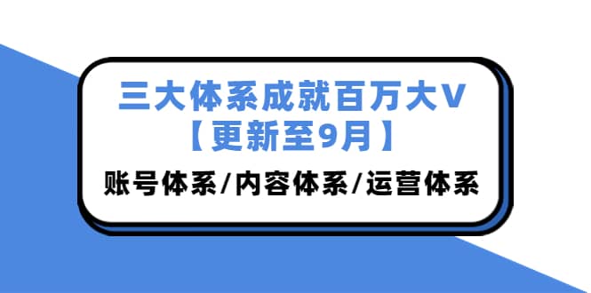 三大体系成就百万大V【更新至9月】，账号体系/内容体系/运营体系 (26节课)-小白项目网