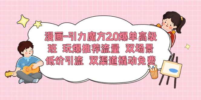 漫画-引力魔方2.0爆单高级班 玩爆推荐流量 双场景低价引流 双渠道撬动免费-小白项目网