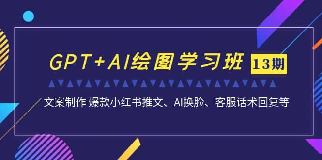 GPT+AI绘图学习班【第13期】 文案制作 爆款小红书推文、AI换脸、客服话术-小白项目网