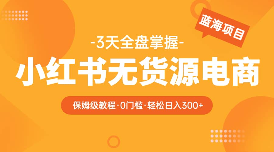 2023小红书无货源电商【保姆级教程从0到日入300】爆单3W-小白项目网