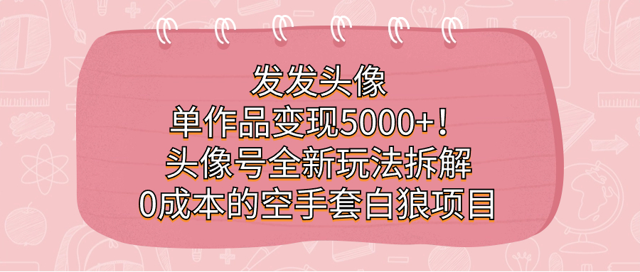 发发头像，单作品变现5000+！头像号全新玩法拆解，0成本的空手套白狼项目-小白项目网