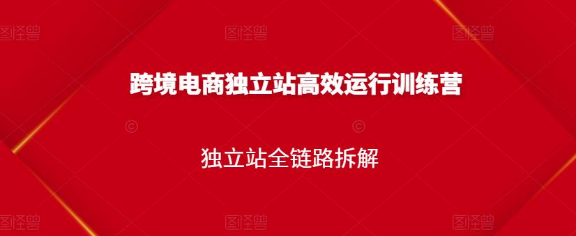 跨境电商独立站高效运行训练营，独立站全链路拆解-小白项目网