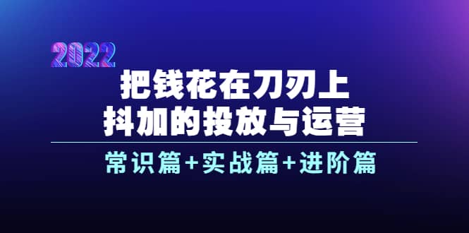 把钱花在刀刃上，抖加的投放与运营：常识篇+实战篇+进阶篇（28节课）-小白项目网