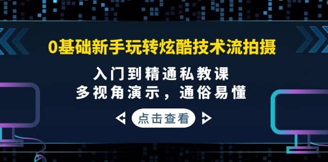 0基础小白玩转炫酷技术流拍摄：入门到精通私教课，多视角演示，通俗易懂-小白项目网