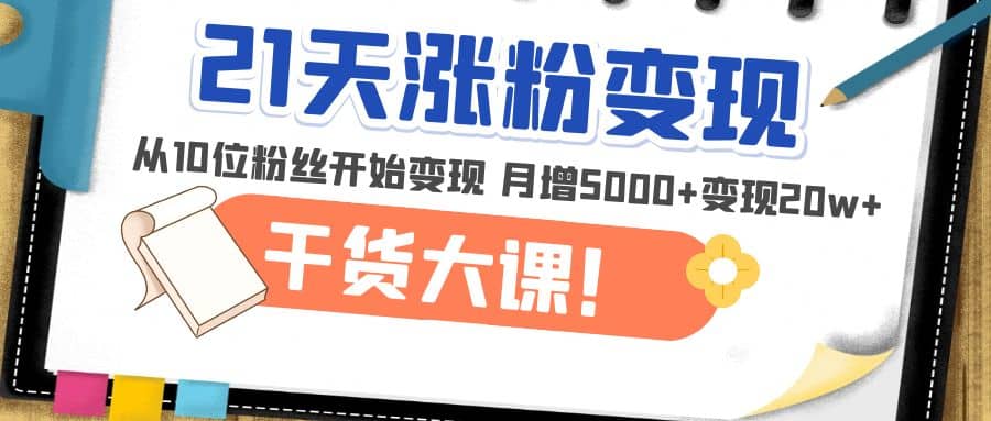 21天精准涨粉变现干货大课：从10位粉丝开始变现 月增5000+-小白项目网