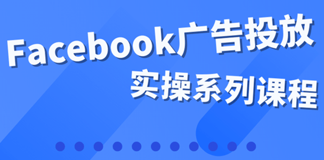 百万级广告操盘手带你玩Facebook全系列投放：运营和广告优化技能实操-小白项目网