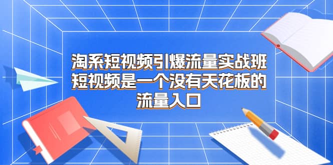 淘系短视频引爆流量实战班，短视频是一个没有天花板的流量入口-小白项目网