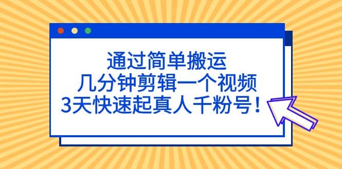 通过简单搬运，几分钟剪辑一个视频，3天快速起真人千粉号-小白项目网