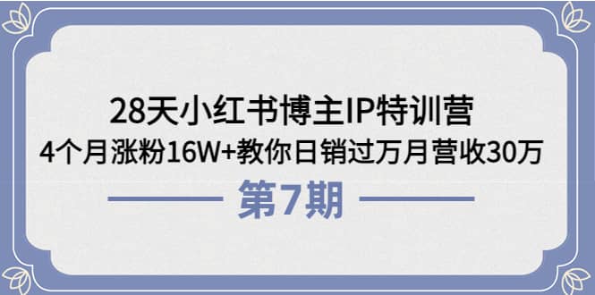 28天小红书博主IP特训营《第6+7期》4个月涨粉16W+教你日销过万月营收30万-小白项目网