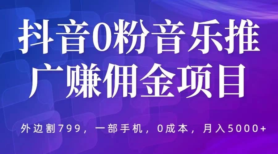 抖音0粉音乐推广赚佣金项目，外边割799，一部手机0成本就可操作，月入5000+-小白项目网