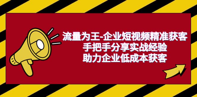 流量为王-企业 短视频精准获客，手把手分享实战经验，助力企业低成本获客-小白项目网