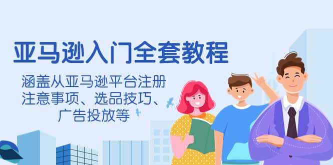 亚马逊入门全套教程，涵盖从亚马逊平台注册注意事项、选品技巧、广告投放等-小白项目网