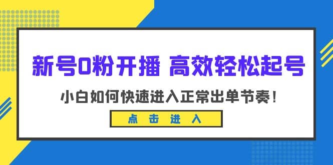 新号0粉开播-高效轻松起号：小白如何快速进入正常出单节奏（10节课）-小白项目网