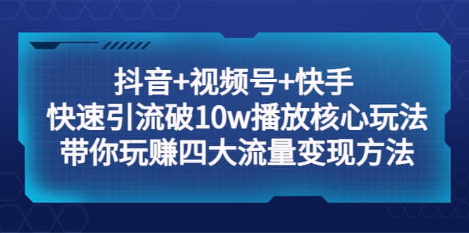 抖音+视频号+快手 快速引流破10w播放核心玩法：带你玩赚四大流量变现方法-小白项目网