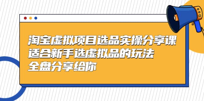 淘宝虚拟项目选品实操分享课，适合小白选虚拟品的玩法 全盘分享给你-小白项目网