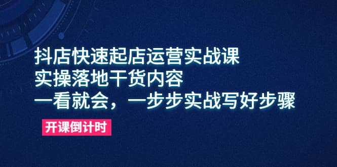 抖店快速起店运营实战课，实操落地干货内容，一看就会，一步步实战写好步骤-小白项目网