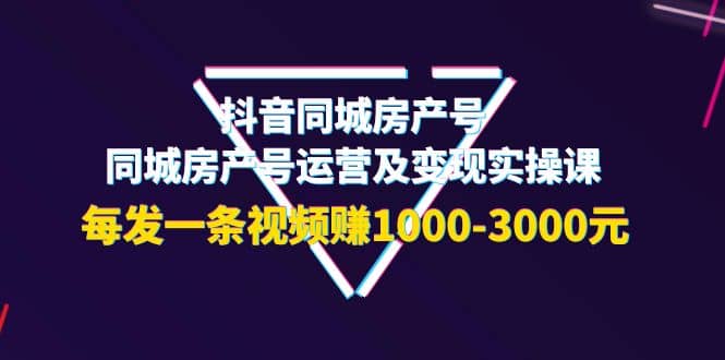 抖音同城房产号，同城房产号运营及变现实操课，每发一条视频赚1000-3000元-小白项目网