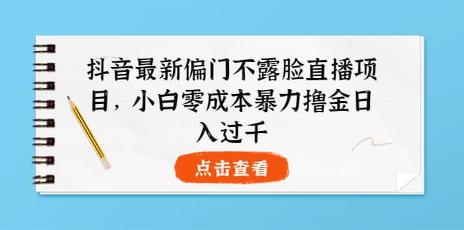 抖音最新偏门不露脸直播项目，小白零成本暴力撸金日入1000+-小白项目网