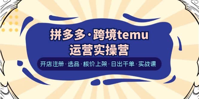 拼多多·跨境temu运营实操营：开店注册·选品·核价上架·日出千单·实战课-小白项目网