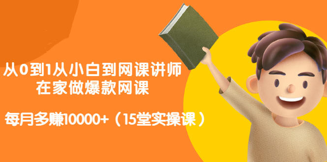 从0到1从小白到网课讲师：在家做爆款网课，每月多赚10000+（15堂实操课）-小白项目网