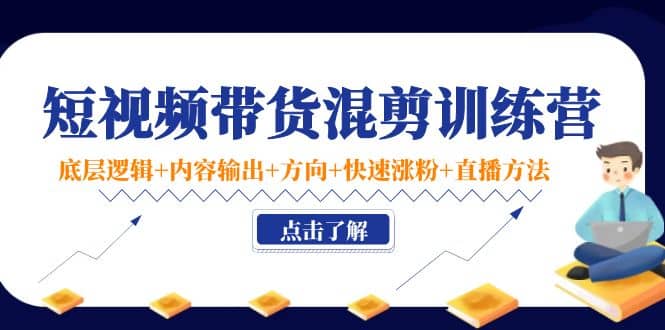 短视频带货混剪训练营：底层逻辑+内容输出+方向+快速涨粉+直播方法！-小白项目网