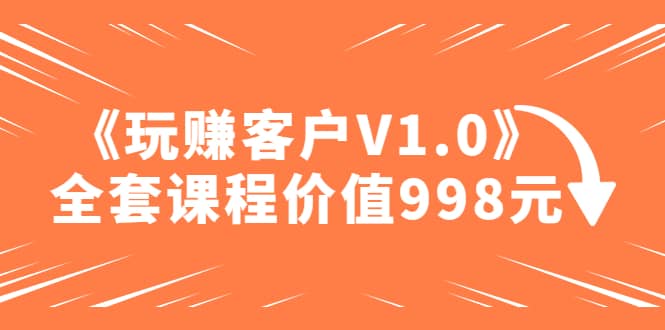 某收费课程《玩赚客户V1.0》全套课程价值998元-小白项目网