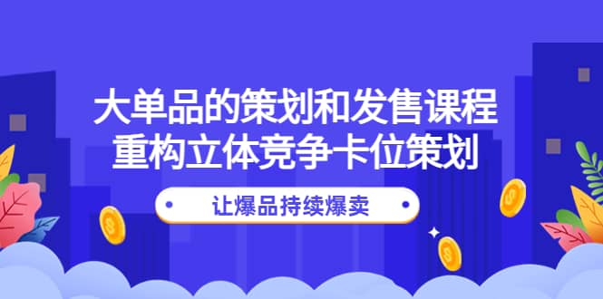 大单品的策划和发售课程：重构立体竞争卡位策划，让爆品持续爆卖-小白项目网