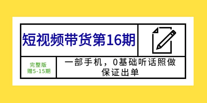 短视频带货第16期：一部手机，0基础听话照做，保证出单-小白项目网