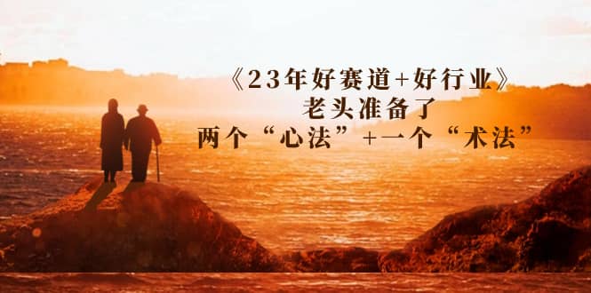 某收费文章《23年好赛道+好行业》老头准备了两个“心法”+一个“术法”-小白项目网