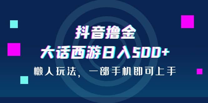 抖音撸金，大话西游日入500+，懒人玩法，一部手机即可上手-小白项目网