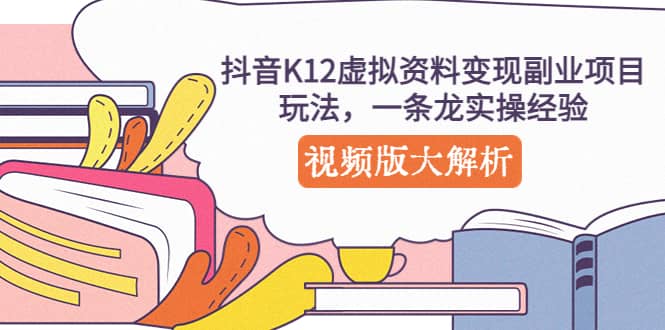 抖音K12虚拟资料变现副业项目玩法，一条龙实操经验，视频版大解析-小白项目网