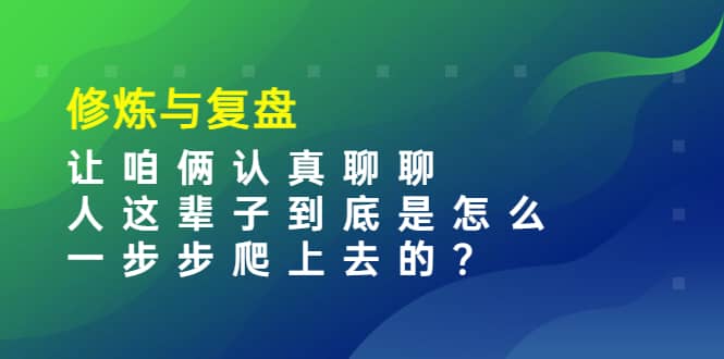 某收费文章：修炼与复盘 让咱俩认真聊聊 人这辈子到底怎么一步步爬上去的?-小白项目网