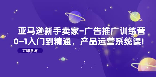 亚马逊小白卖家-广告推广训练营：0-1入门到精通，产品运营系统课-小白项目网