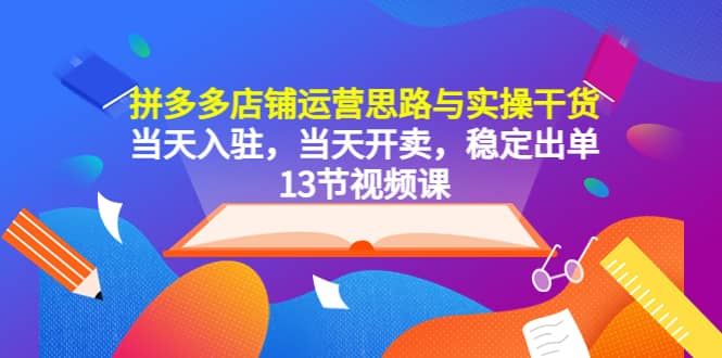 拼多多店铺运营思路与实操干货，当天入驻，当天开卖，稳定出单（13节课）-小白项目网