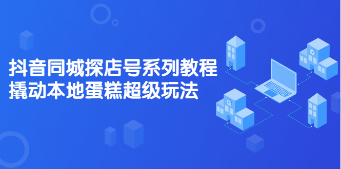 抖音同城探店号系列教程，撬动本地蛋糕超级玩法【视频课程】-小白项目网