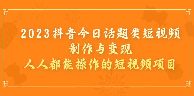 2023抖音今日话题类短视频制作与变现，人人都能操作的短视频项目-小白项目网