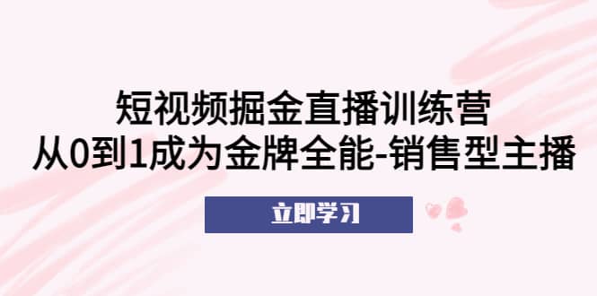 短视频掘金直播训练营：从0到1成为金牌全能-销售型主播-小白项目网