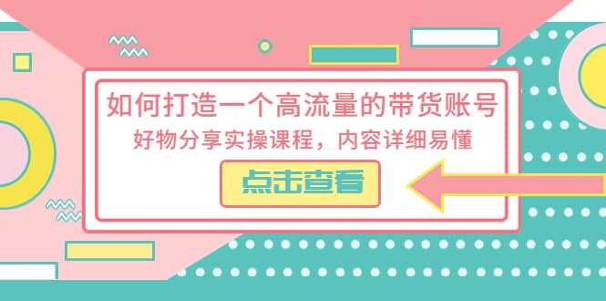 如何打造一个高流量的带货账号，好物分享实操课程，内容详细易懂-小白项目网