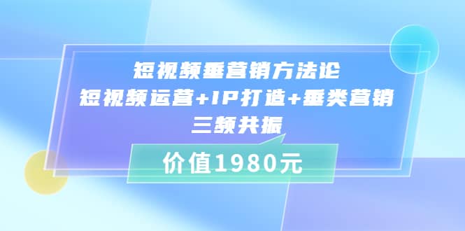 短视频垂营销方法论:短视频运营+IP打造+垂类营销，三频共振（价值1980）-小白项目网